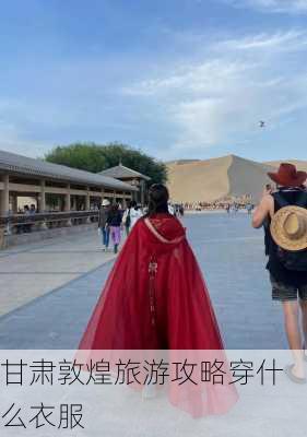 甘肃敦煌旅游攻略穿什么衣服