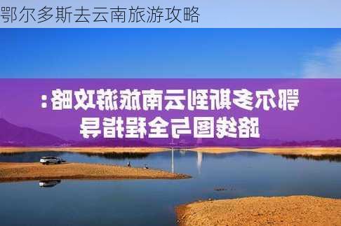 鄂尔多斯去云南旅游攻略