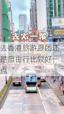 去香港旅游跟团还是自由行比较好一点