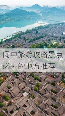 阆中旅游攻略景点必去的地方推荐